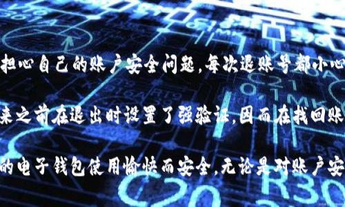 在使用im錢包時，很多用戶可能會遇到需要退出賬號的情況。下面我將為您介紹如何順利退出im錢包賬號，包括步驟和一些注意事項。

步驟一：打開im錢包應(yīng)用
首先，確保您的手機上已經(jīng)安裝了im錢包應(yīng)用。如果未安裝，請前往應(yīng)用商店下載并安裝。打開應(yīng)用后，您將進入主界面，可以看到各種功能模塊。

步驟二：進入賬戶設(shè)置
在主界面的右上角通常會有一個菜單圖標(biāo)，點擊它后，您將看到“賬戶設(shè)置”或者“我的賬戶”的選項。選擇該選項進入賬號設(shè)置頁面。

步驟三：找到退出賬號的選項
在賬號設(shè)置頁面中，您需要尋找“退出登錄”或“注銷賬號”的選項。這個選項通常位于頁面的底部。點擊該選項，系統(tǒng)會提示您確認是否退出賬號。

步驟四：確認退出
點擊確認后，您將被要求輸入密碼或進行其他安全驗證，以確保該操作是由您本人進行的。輸入相關(guān)信息后，再次點擊確認，您將成功退出im錢包賬號。

注意事項
1. 在退出賬號之前，請確保您已經(jīng)處理完所有未完成的交易，以免造成資金損失或交易錯誤。
2. 如果您是通過手機號或郵箱注冊的，退出后如果要再次登錄，您需要使用原有的注冊信息進行登錄。
3. 有時候，應(yīng)用可能會出現(xiàn)臨時的技術(shù)問題，如果遇到無法退出的情況，請嘗試重啟應(yīng)用或聯(lián)系im錢包的客服支持。

個性化觀點
作為一個經(jīng)常使用各種電子錢包的人，退出賬號這個操作在我看來是非常必要的。記得小時候用的第一款電子錢包，我總是擔(dān)心自己的賬戶安全問題，每次退賬號都小心翼翼的。如今，隨著科技的發(fā)展，我們的安全意識也逐漸提高，很多應(yīng)用都設(shè)有多重驗證機制，保障我們的資金和信息安全。

在使用im錢包的過程中，我也曾有過一些特別的經(jīng)歷。某次，我的手機丟失，里面有很多重要的信息和錢包賬號。后來我想起來之前在退出時設(shè)置了強驗證，因而在找回賬號時有所逢迎，免去了許多麻煩。因此，我特別建議大家在使用電子錢包等應(yīng)用時，務(wù)必留意安全設(shè)置，以確保您的賬號安全。

總之，退出im錢包賬號是一個簡單而重要的操作，通過上述步驟，您可以輕松完成此舉。希望我的分享能夠幫助到您，確保您的電子錢包使用愉快而安全。無論是對賬戶安全的理解，還是對功能使用的熟練，都是我們與技術(shù)不斷交互中學(xué)到的寶貴經(jīng)驗。