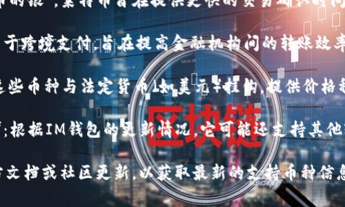 截至2023年，IM錢包通常支持多種加密貨幣。以下是一些常見的支持幣種：

1. **比特幣（BTC）**：作為第一個(gè)去中心化的數(shù)字貨幣，比特幣仍然是市場(chǎng)上最受歡迎和交易量最大的加密貨幣。

2. **以太坊（ETH）**：以太坊不僅是一種數(shù)字貨幣，還允許開發(fā)者在其平臺(tái)上創(chuàng)建智能合約和去中心化應(yīng)用（DApps）。

3. **萊特幣（LTC）**：被稱為“比特幣的銀”，萊特幣旨在提供更快的交易確認(rèn)時(shí)間和改進(jìn)的儲(chǔ)存效率。

4. **瑞波幣（XRP）**：瑞波幣主要用于跨境支付，旨在提高金融機(jī)構(gòu)間的轉(zhuǎn)賬效率。

5. **穩(wěn)定幣（如USDT、USDC等）**：這些幣種與法定貨幣（如美元）掛鉤，提供價(jià)格穩(wěn)定性，適合用于日常交易。

6. **其他山寨幣（如BNB、ADA等）**：根據(jù)IM錢包的更新情況，它可能還支持其他較小的加密貨幣。

建議在使用IM錢包之前，查看其官方文檔或社區(qū)更新，以獲取最新的支持幣種信息。