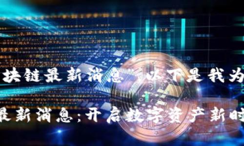 關(guān)于“文視云區(qū)塊鏈最新消息”，以下是我為您構(gòu)建的內(nèi)容：

文視云區(qū)塊鏈最新消息：開啟數(shù)字資產(chǎn)新時(shí)代的鑰匙