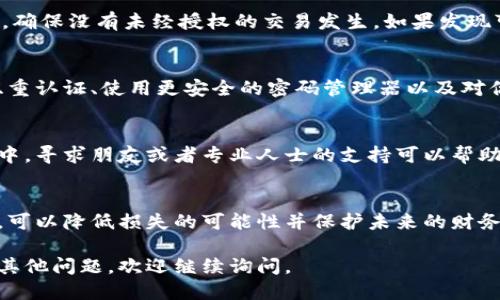 如果你的IM錢包被盜了，首先需要冷靜處理，確保盡可能減少損失。以下是你可以采取的步驟：

### 1. 立即凍結錢包
如果你發(fā)現自己的IM錢包被盜，第一步是立即嘗試凍結或鎖定錢包。這通?？梢酝ㄟ^APP或錢包服務平臺的安全設置來完成，并防止進一步的資金損失。

### 2. 修改密碼
如果你的IM錢包允許修改密碼，請立即更改密碼，并確保設置一個強密碼，包括字母、數字和特殊字符。此外，也要檢查你的郵箱和其他賬戶，確保沒有被攻擊者訪問。

### 3. 記錄盜竊細節(jié)
寫下你發(fā)現錢包被盜的具體時間，盜竊發(fā)生時的情況，以及你可能的可疑活動。保存這些信息可以幫助你在后續(xù)的調查中提供證據。

### 4. 通知錢包服務提供商
聯(lián)系IM錢包的客服，報告盜竊事件。他們可能會提供保護措施或者進一步的建議，幫助你恢復賬戶的安全性，并在必要時進行調查。

### 5. 向警方報案
在許多情況下，特別是涉及到較大金額的盜竊，向當地警方報案是很重要的。提供所有的信息和證據，幫助警方進行調查。

### 6. 監(jiān)控賬戶活動
在報告被盜后，持續(xù)監(jiān)控你的IM錢包和其他相關賬戶的活動，確保沒有未經授權的交易發(fā)生。如果發(fā)現可疑活動，應立即采取行動并報告。

### 7. 增強安全防護
盜竊事件之后，重新評估你的安全措施非常重要。考慮啟用雙重認證、使用更安全的密碼管理器以及對你的設備進行定期的安全檢查。

### 8. 心理恢復
被盜經歷往往給人帶來很大的心理壓力和焦慮。在這個過程中，尋求朋友或者專業(yè)人士的支持可以幫助你渡過這一難關。

### 結語
錢包被盜的經歷是相當不愉快的，但通過及時的反應和行動，可以降低損失的可能性并保護未來的財務安全。一定要保持警力，堅信可以走出陰影，恢復正常的生活。

希望這些信息能夠幫助你更好地應對此類事件。如果你還有其他問題，歡迎繼續(xù)詢問。